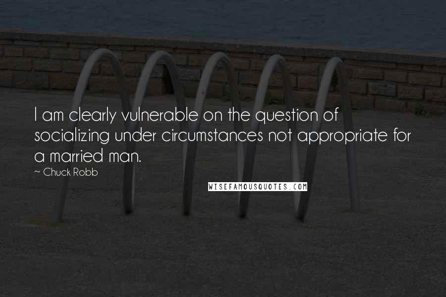 Chuck Robb Quotes: I am clearly vulnerable on the question of socializing under circumstances not appropriate for a married man.