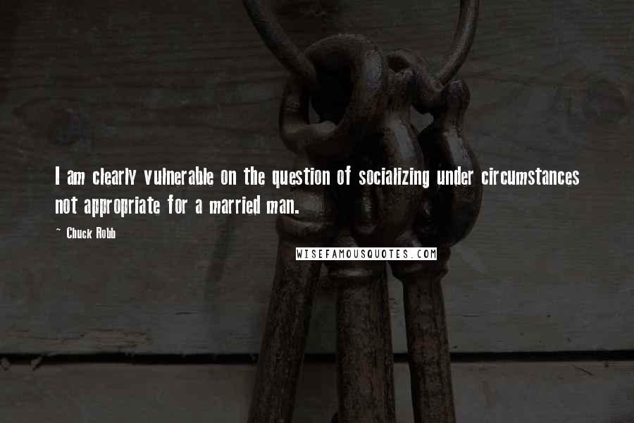 Chuck Robb Quotes: I am clearly vulnerable on the question of socializing under circumstances not appropriate for a married man.