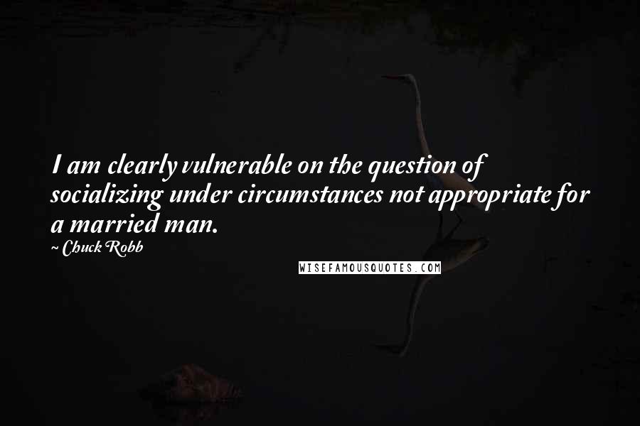 Chuck Robb Quotes: I am clearly vulnerable on the question of socializing under circumstances not appropriate for a married man.