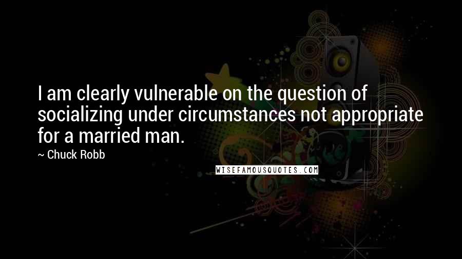 Chuck Robb Quotes: I am clearly vulnerable on the question of socializing under circumstances not appropriate for a married man.