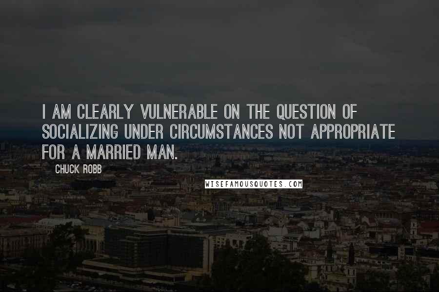 Chuck Robb Quotes: I am clearly vulnerable on the question of socializing under circumstances not appropriate for a married man.