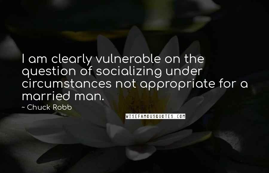 Chuck Robb Quotes: I am clearly vulnerable on the question of socializing under circumstances not appropriate for a married man.