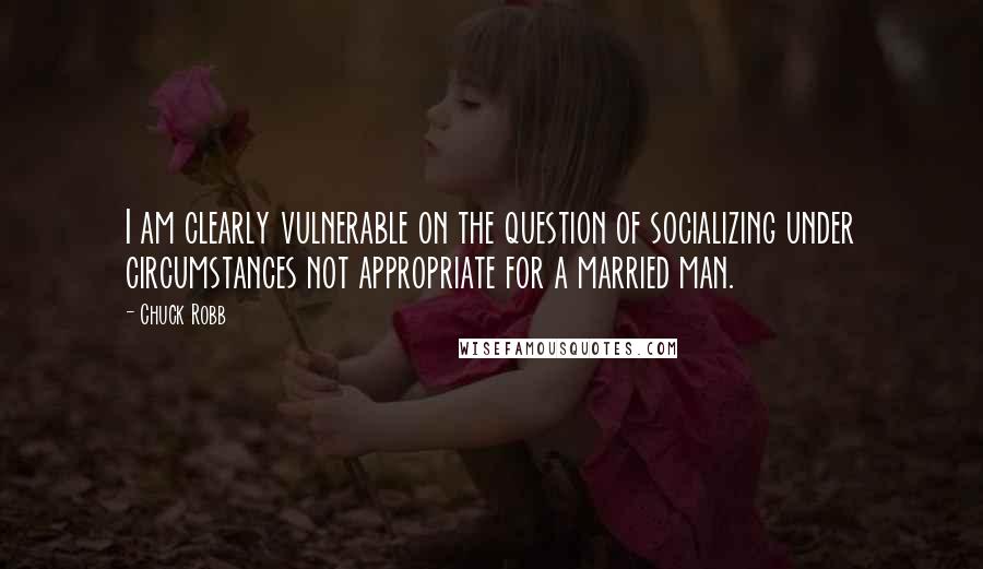 Chuck Robb Quotes: I am clearly vulnerable on the question of socializing under circumstances not appropriate for a married man.