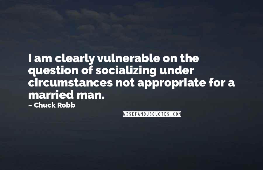 Chuck Robb Quotes: I am clearly vulnerable on the question of socializing under circumstances not appropriate for a married man.