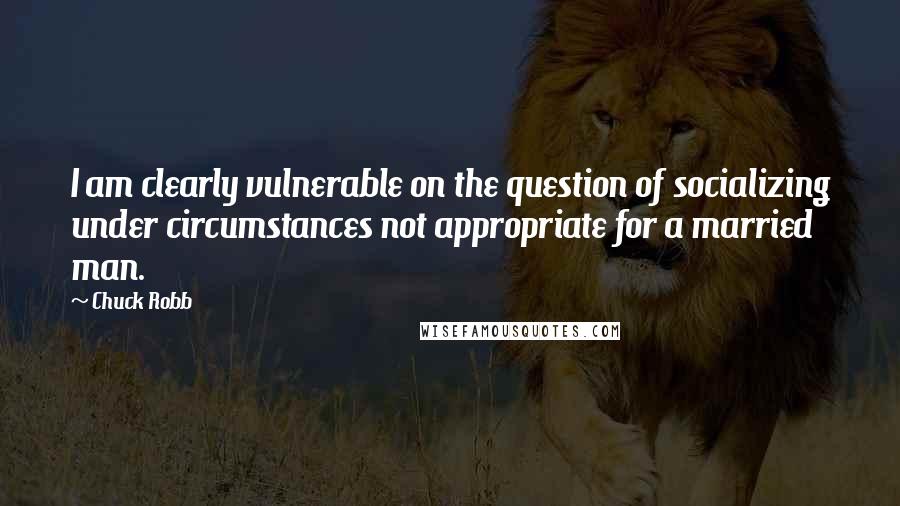 Chuck Robb Quotes: I am clearly vulnerable on the question of socializing under circumstances not appropriate for a married man.