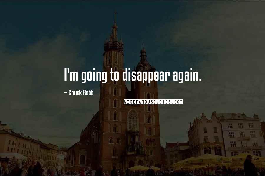 Chuck Robb Quotes: I'm going to disappear again.