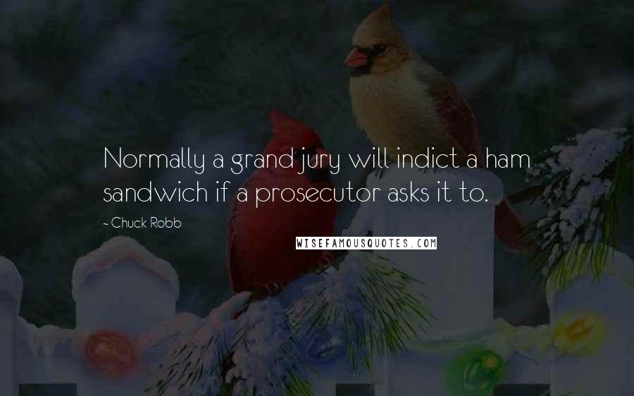 Chuck Robb Quotes: Normally a grand jury will indict a ham sandwich if a prosecutor asks it to.