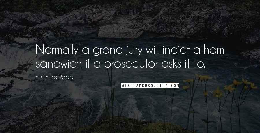 Chuck Robb Quotes: Normally a grand jury will indict a ham sandwich if a prosecutor asks it to.