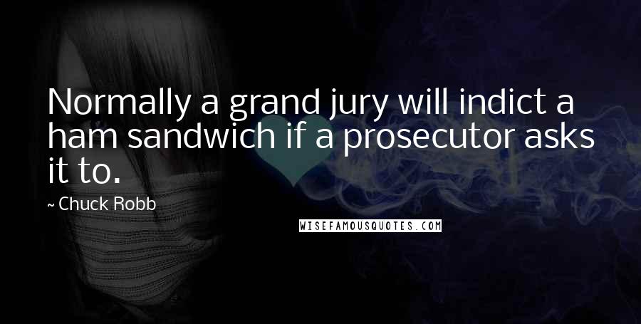 Chuck Robb Quotes: Normally a grand jury will indict a ham sandwich if a prosecutor asks it to.