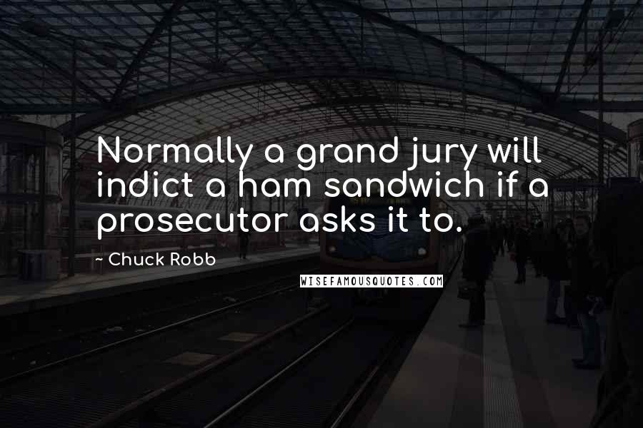 Chuck Robb Quotes: Normally a grand jury will indict a ham sandwich if a prosecutor asks it to.