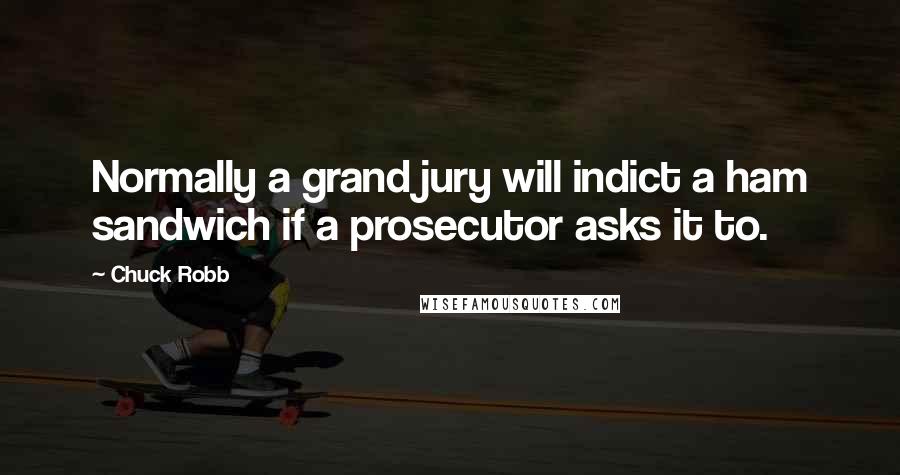 Chuck Robb Quotes: Normally a grand jury will indict a ham sandwich if a prosecutor asks it to.