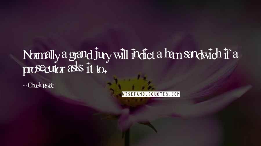 Chuck Robb Quotes: Normally a grand jury will indict a ham sandwich if a prosecutor asks it to.