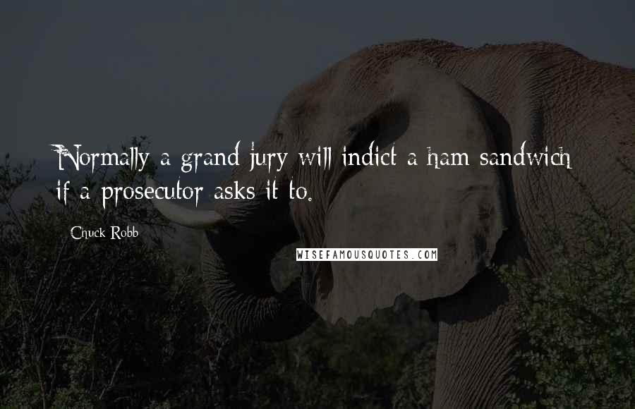 Chuck Robb Quotes: Normally a grand jury will indict a ham sandwich if a prosecutor asks it to.