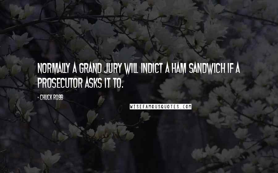 Chuck Robb Quotes: Normally a grand jury will indict a ham sandwich if a prosecutor asks it to.