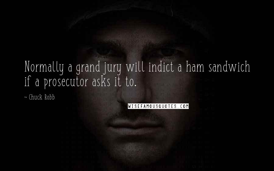 Chuck Robb Quotes: Normally a grand jury will indict a ham sandwich if a prosecutor asks it to.