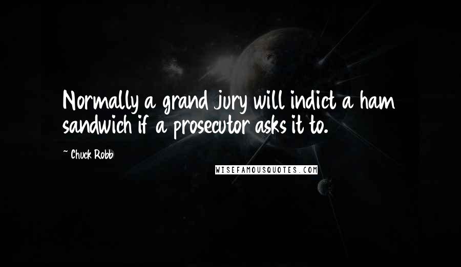 Chuck Robb Quotes: Normally a grand jury will indict a ham sandwich if a prosecutor asks it to.