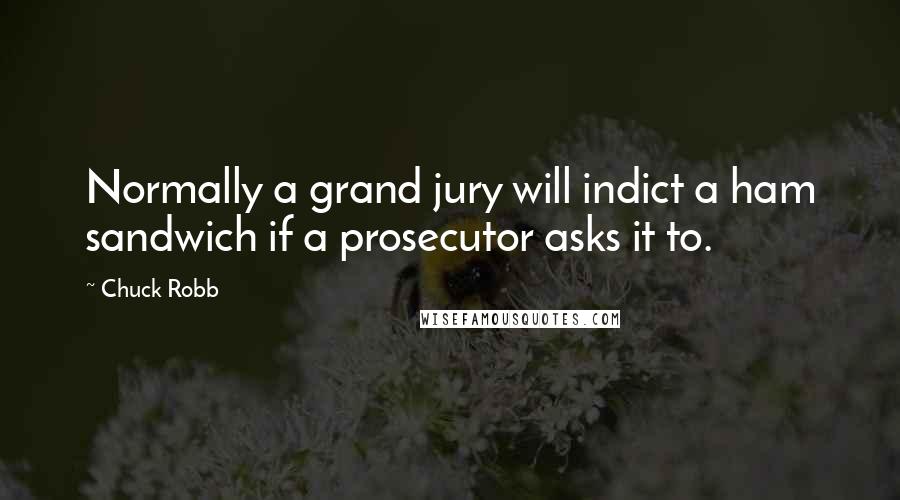 Chuck Robb Quotes: Normally a grand jury will indict a ham sandwich if a prosecutor asks it to.