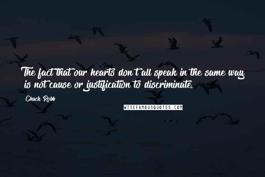 Chuck Robb Quotes: The fact that our hearts don't all speak in the same way is not cause or justification to discriminate.