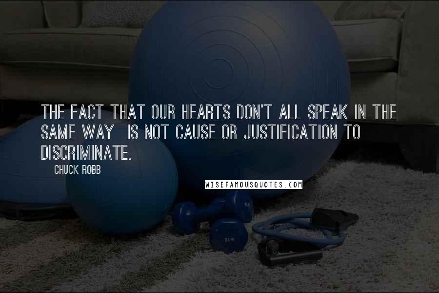 Chuck Robb Quotes: The fact that our hearts don't all speak in the same way is not cause or justification to discriminate.
