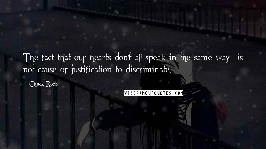 Chuck Robb Quotes: The fact that our hearts don't all speak in the same way is not cause or justification to discriminate.