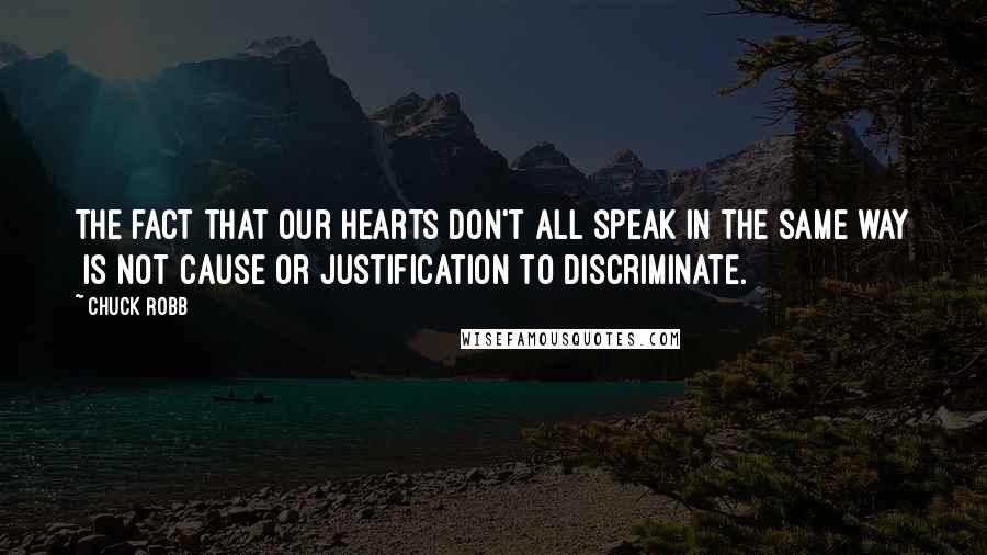 Chuck Robb Quotes: The fact that our hearts don't all speak in the same way is not cause or justification to discriminate.
