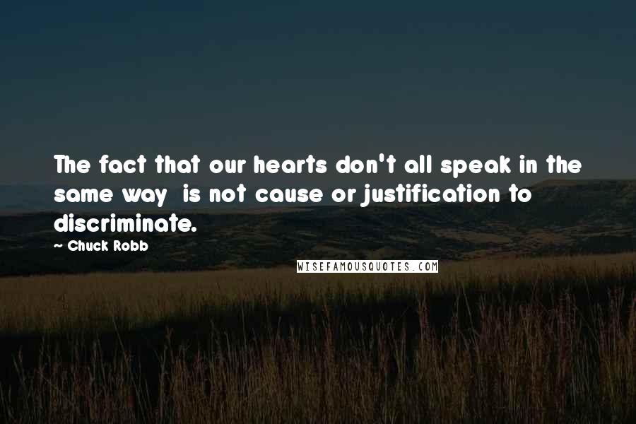 Chuck Robb Quotes: The fact that our hearts don't all speak in the same way is not cause or justification to discriminate.