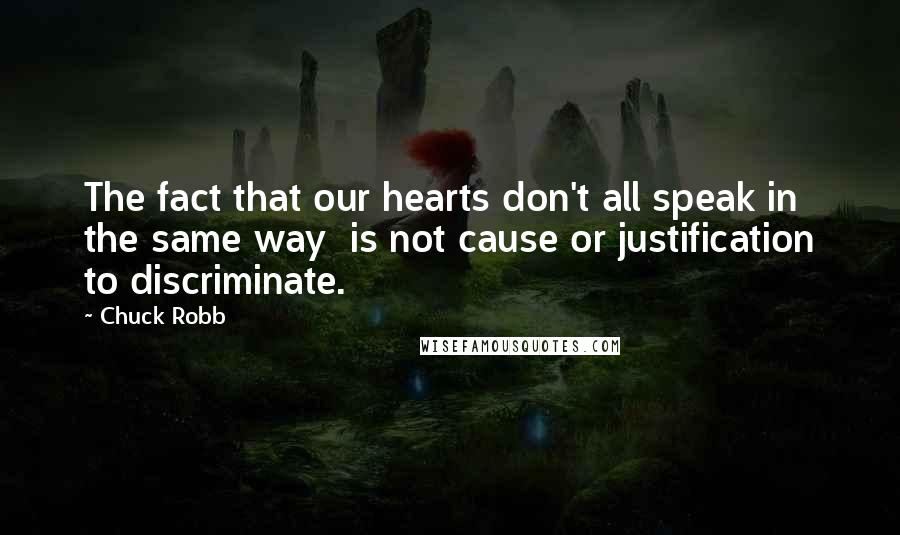 Chuck Robb Quotes: The fact that our hearts don't all speak in the same way is not cause or justification to discriminate.