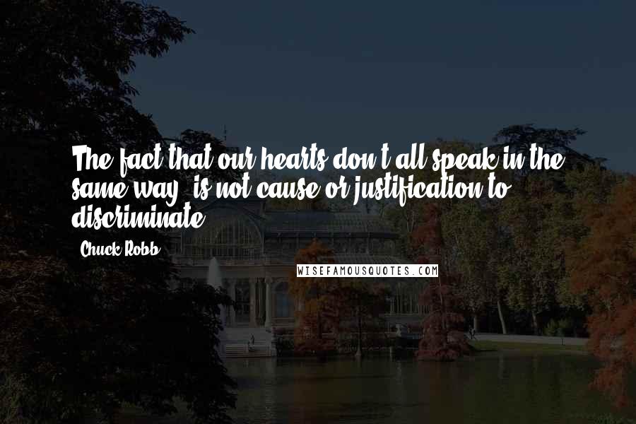 Chuck Robb Quotes: The fact that our hearts don't all speak in the same way is not cause or justification to discriminate.