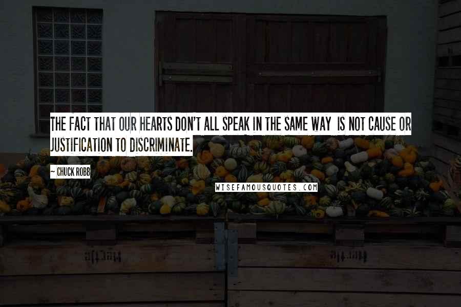 Chuck Robb Quotes: The fact that our hearts don't all speak in the same way is not cause or justification to discriminate.