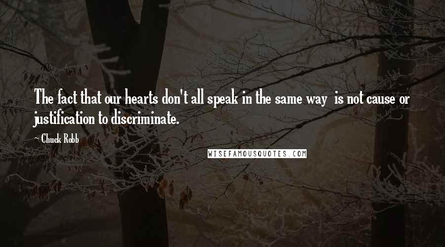 Chuck Robb Quotes: The fact that our hearts don't all speak in the same way is not cause or justification to discriminate.