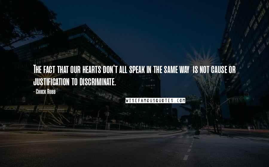 Chuck Robb Quotes: The fact that our hearts don't all speak in the same way is not cause or justification to discriminate.