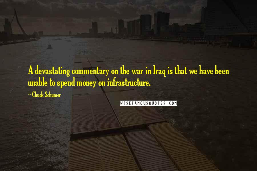 Chuck Schumer Quotes: A devastating commentary on the war in Iraq is that we have been unable to spend money on infrastructure.