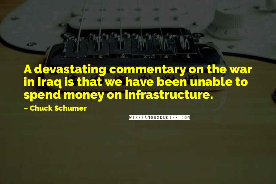 Chuck Schumer Quotes: A devastating commentary on the war in Iraq is that we have been unable to spend money on infrastructure.