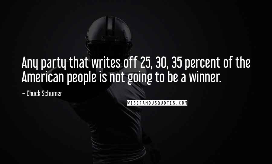 Chuck Schumer Quotes: Any party that writes off 25, 30, 35 percent of the American people is not going to be a winner.