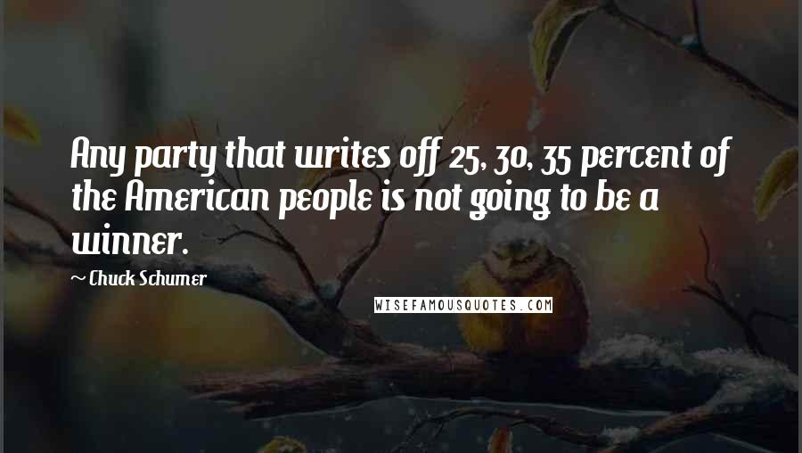 Chuck Schumer Quotes: Any party that writes off 25, 30, 35 percent of the American people is not going to be a winner.