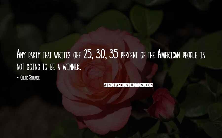 Chuck Schumer Quotes: Any party that writes off 25, 30, 35 percent of the American people is not going to be a winner.