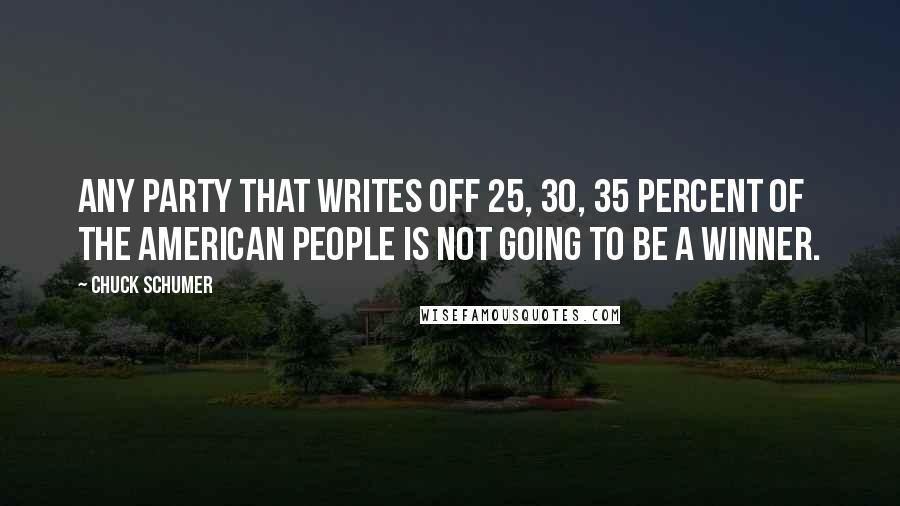 Chuck Schumer Quotes: Any party that writes off 25, 30, 35 percent of the American people is not going to be a winner.
