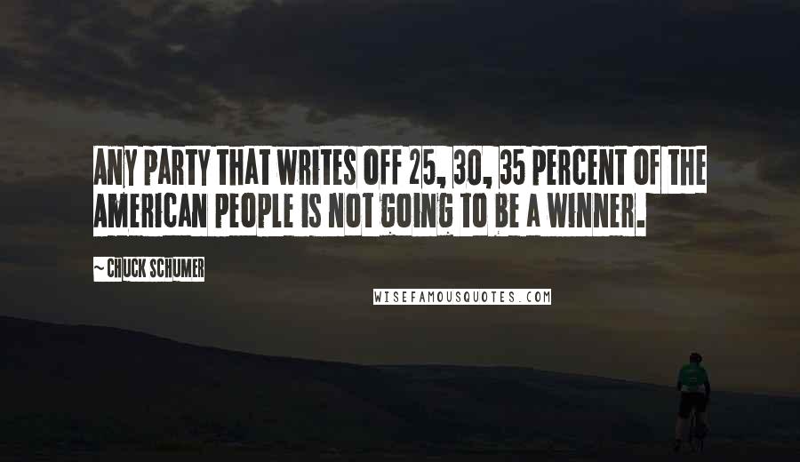 Chuck Schumer Quotes: Any party that writes off 25, 30, 35 percent of the American people is not going to be a winner.