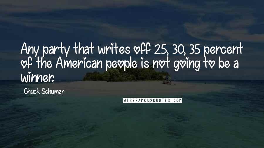 Chuck Schumer Quotes: Any party that writes off 25, 30, 35 percent of the American people is not going to be a winner.