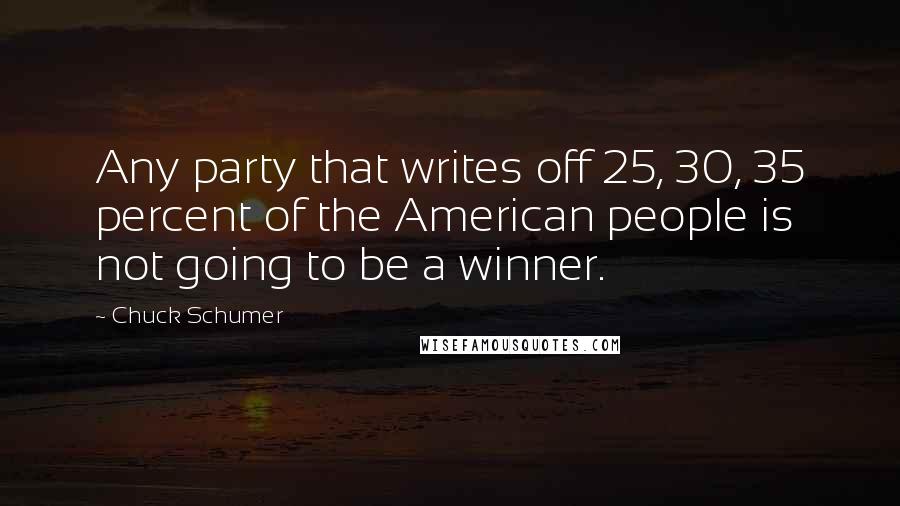Chuck Schumer Quotes: Any party that writes off 25, 30, 35 percent of the American people is not going to be a winner.