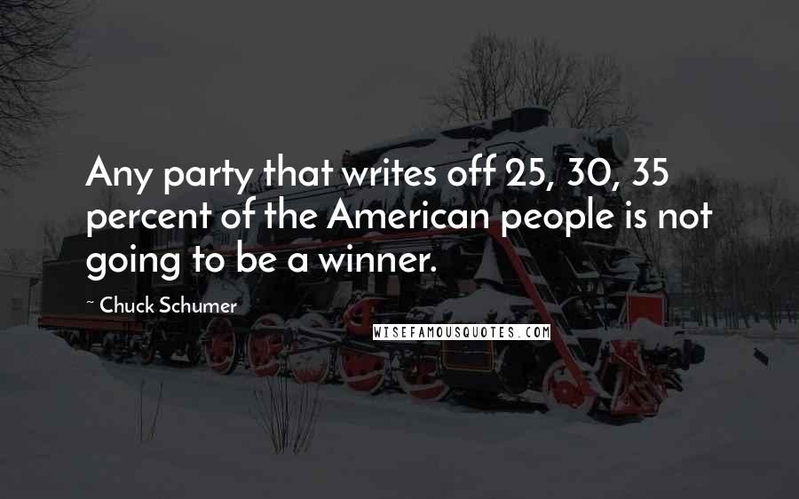 Chuck Schumer Quotes: Any party that writes off 25, 30, 35 percent of the American people is not going to be a winner.