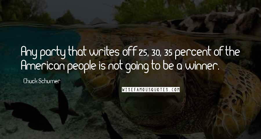 Chuck Schumer Quotes: Any party that writes off 25, 30, 35 percent of the American people is not going to be a winner.