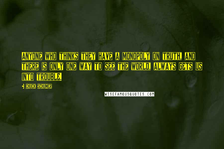 Chuck Schumer Quotes: Anyone who thinks they have a monopoly on truth, and there is only one way to see the world, always gets us into trouble.
