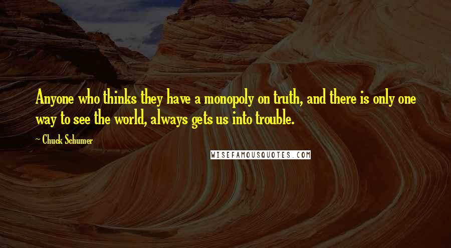 Chuck Schumer Quotes: Anyone who thinks they have a monopoly on truth, and there is only one way to see the world, always gets us into trouble.