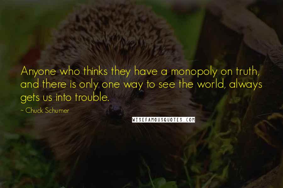 Chuck Schumer Quotes: Anyone who thinks they have a monopoly on truth, and there is only one way to see the world, always gets us into trouble.
