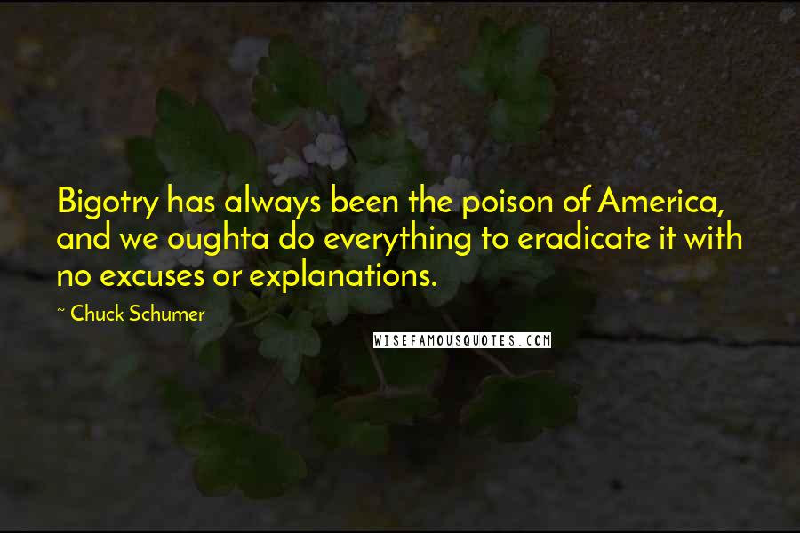 Chuck Schumer Quotes: Bigotry has always been the poison of America, and we oughta do everything to eradicate it with no excuses or explanations.