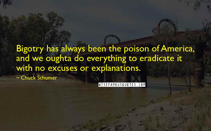 Chuck Schumer Quotes: Bigotry has always been the poison of America, and we oughta do everything to eradicate it with no excuses or explanations.