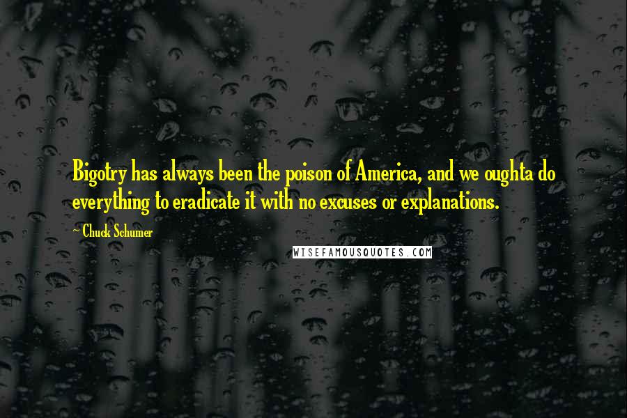 Chuck Schumer Quotes: Bigotry has always been the poison of America, and we oughta do everything to eradicate it with no excuses or explanations.