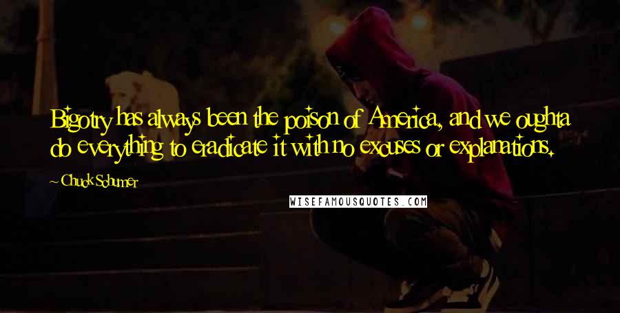Chuck Schumer Quotes: Bigotry has always been the poison of America, and we oughta do everything to eradicate it with no excuses or explanations.