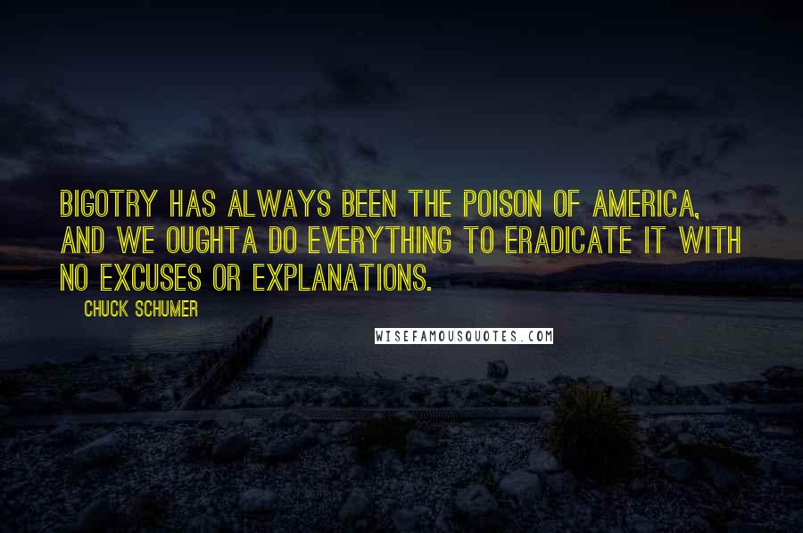 Chuck Schumer Quotes: Bigotry has always been the poison of America, and we oughta do everything to eradicate it with no excuses or explanations.